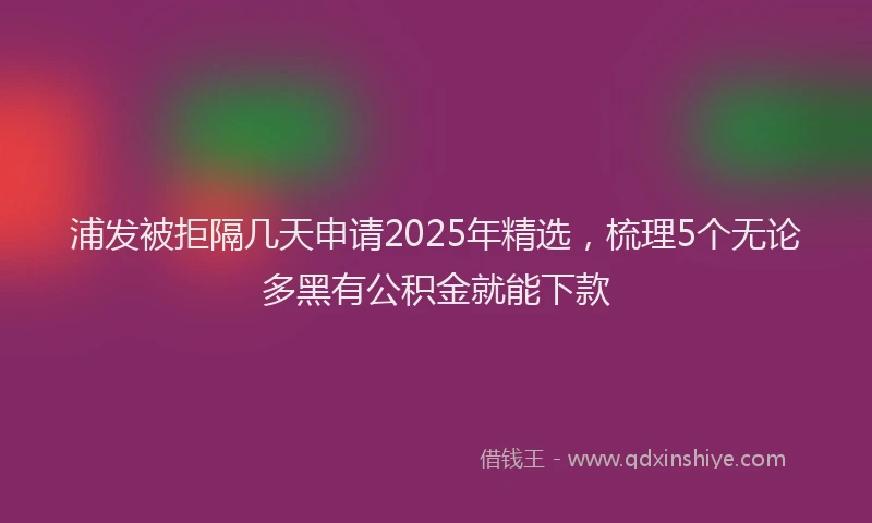 浦发被拒隔几天申请2025年精选，梳理5个无论多黑有公积金就能下款