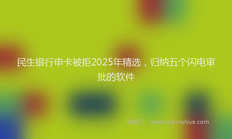民生银行申卡被拒2025年精选，归纳五个闪电审批的软件