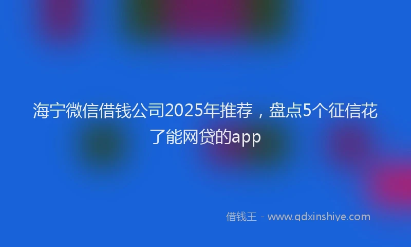 海宁微信借钱公司2025年推荐，盘点5个征信花了能网贷的app