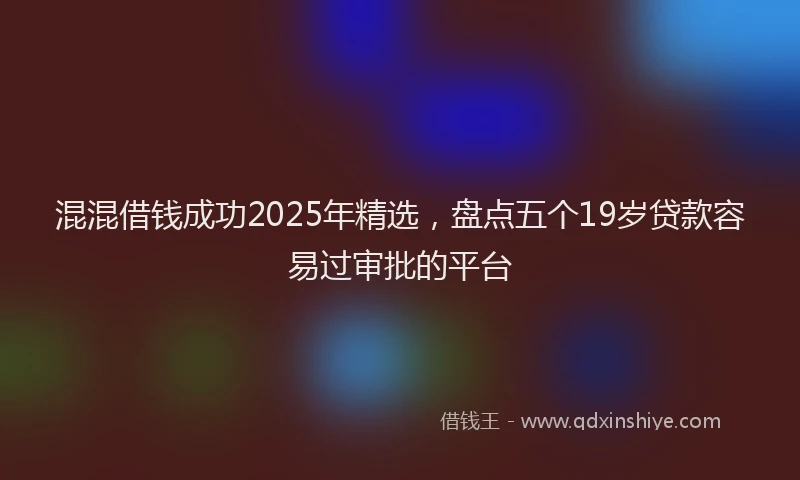 混混借钱成功2025年精选，盘点五个19岁贷款容易过审批的平台