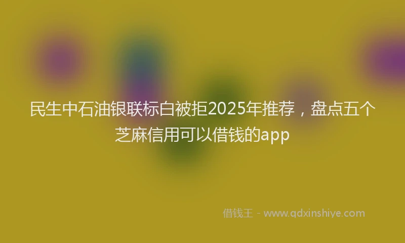 民生中石油银联标白被拒2025年推荐，盘点五个芝麻信用可以借钱的app
