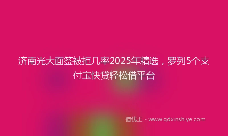 济南光大面签被拒几率2025年精选，罗列5个支付宝快贷轻松借平台
