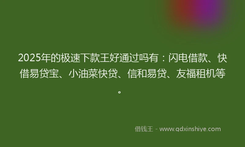 2025年的极速下款王好通过吗有：闪电借款、快借易贷宝、小油菜快贷、信和易贷、友福租机等。