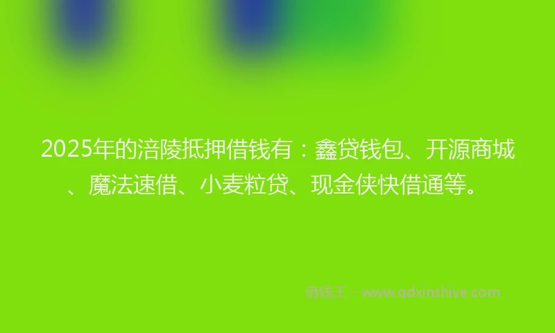 2025年的涪陵抵押借钱有：鑫贷钱包、开源商城、魔法速借、小麦粒贷、现金侠快借通等。