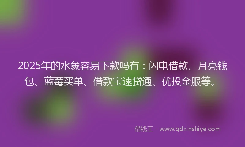 2025年的水象容易下款吗有：闪电借款、月亮钱包、蓝莓买单、借款宝速贷通、优投金服等。
