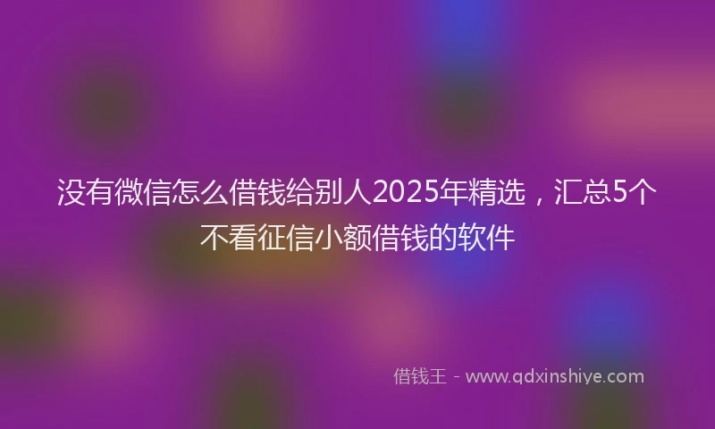 没有微信怎么借钱给别人2025年精选，汇总5个不看征信小额借钱的软件