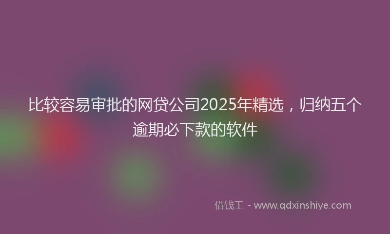 比较容易审批的网贷公司2025年精选，归纳五个逾期必下款的软件