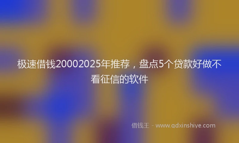 极速借钱20002025年推荐，盘点5个贷款好做不看征信的软件