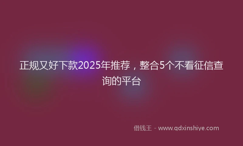 正规又好下款2025年推荐，整合5个不看征信查询的平台