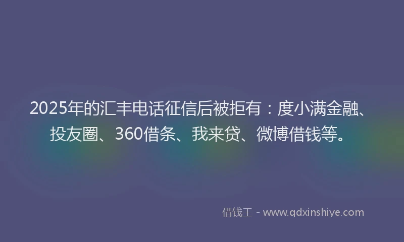 2025年的汇丰电话征信后被拒有：度小满金融、投友圈、360借条、我来贷、微博借钱等。