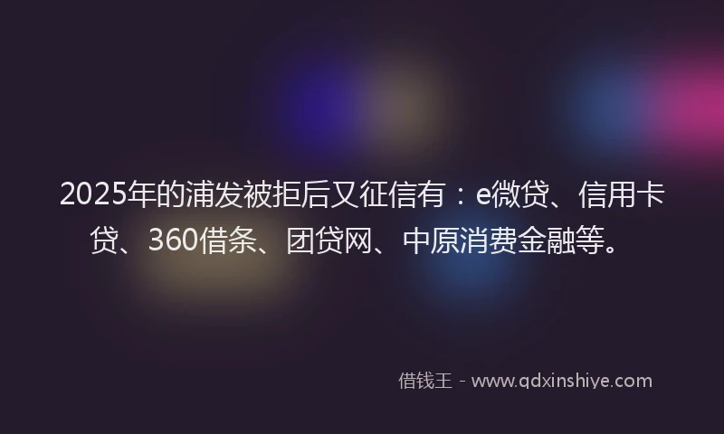 2025年的浦发被拒后又征信有：e微贷、信用卡贷、360借条、团贷网、中原消费金融等。