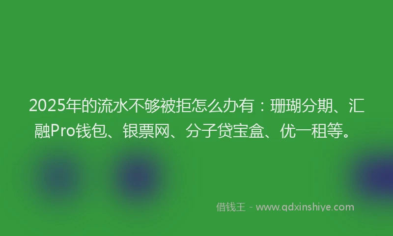 2025年的流水不够被拒怎么办有：珊瑚分期、汇融Pro钱包、银票网、分子贷宝盒、优一租等。