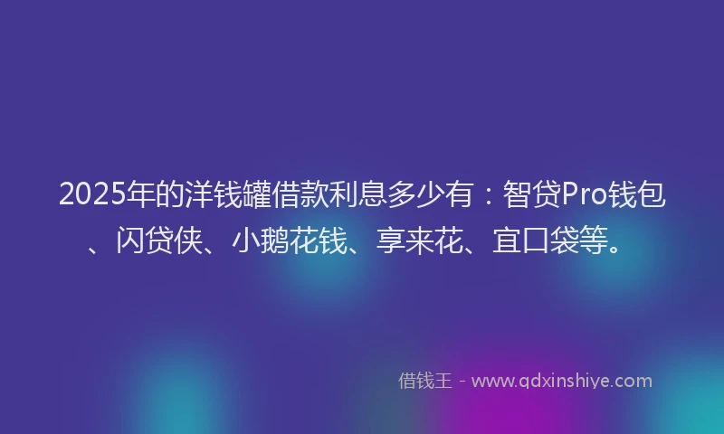 2025年的洋钱罐借款利息多少有：智贷Pro钱包、闪贷侠、小鹅花钱、享来花、宜口袋等。
