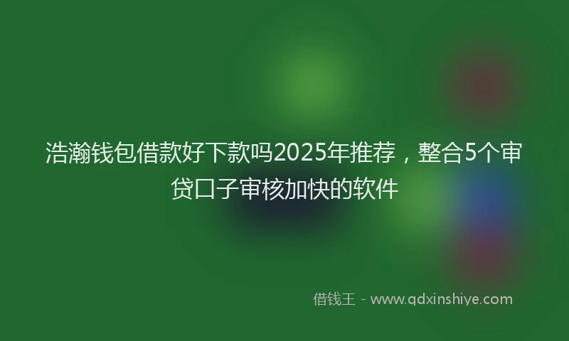 浩瀚钱包借款好下款吗2025年推荐，整合5个审贷口子审核加快的软件