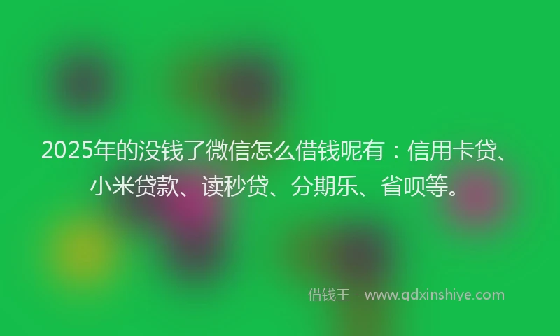 2025年的没钱了微信怎么借钱呢有：信用卡贷、小米贷款、读秒贷、分期乐、省呗等。