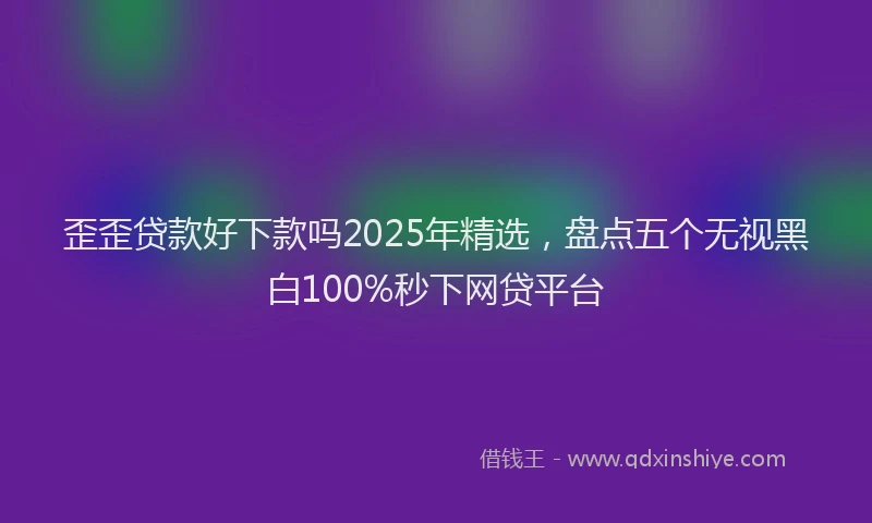 歪歪贷款好下款吗2025年精选，盘点五个无视黑白100%秒下网贷平台