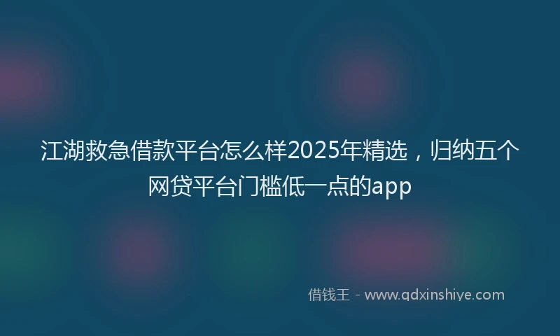 江湖救急借款平台怎么样2025年精选，归纳五个网贷平台门槛低一点的app