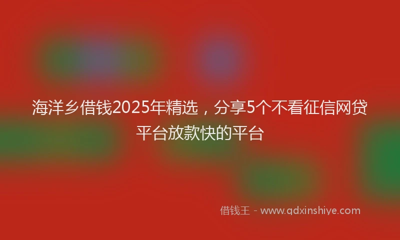 海洋乡借钱2025年精选，分享5个不看征信网贷平台放款快的平台