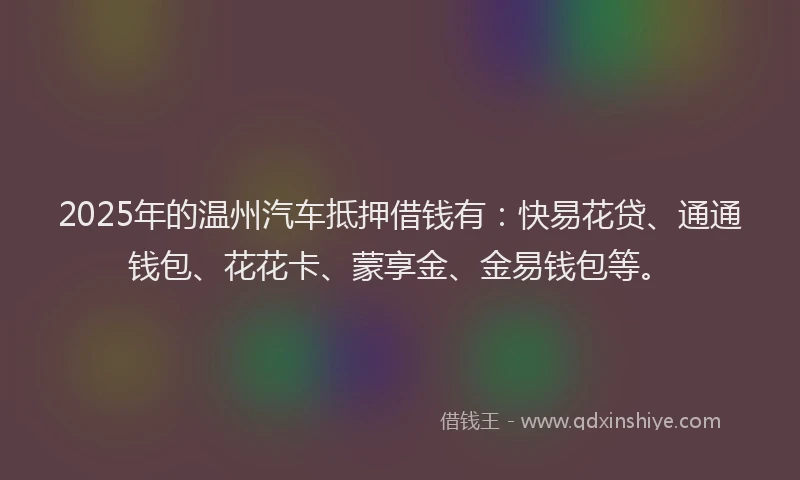 2025年的温州汽车抵押借钱有：快易花贷、通通钱包、花花卡、蒙享金、金易钱包等。