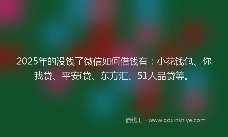 2025年的没钱了微信如何借钱有：小花钱包、你我贷、平安i贷、东方汇、51人品贷等。