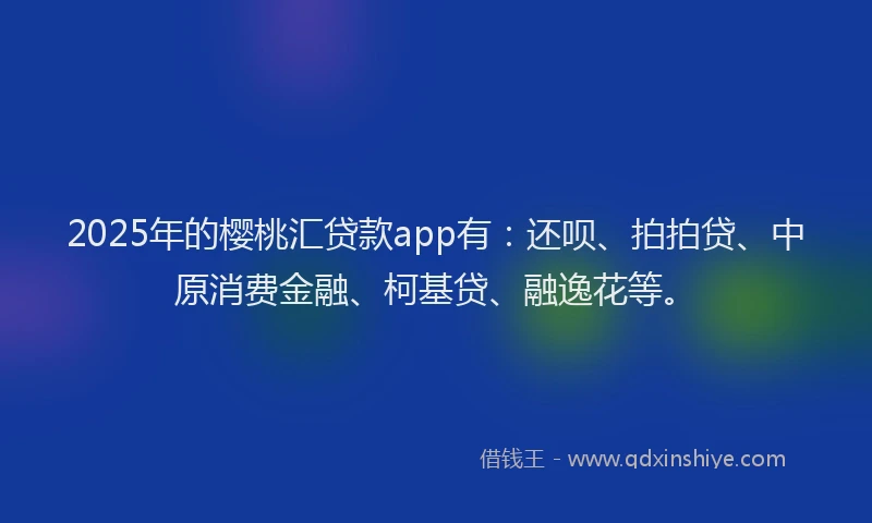 2025年的樱桃汇贷款app有：还呗、拍拍贷、中原消费金融、柯基贷、融逸花等。