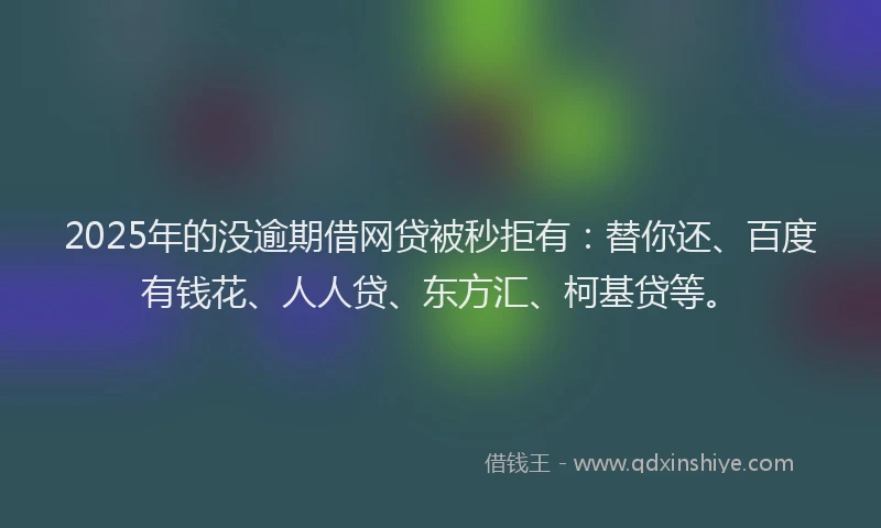 2025年的没逾期借网贷被秒拒有：替你还、百度有钱花、人人贷、东方汇、柯基贷等。