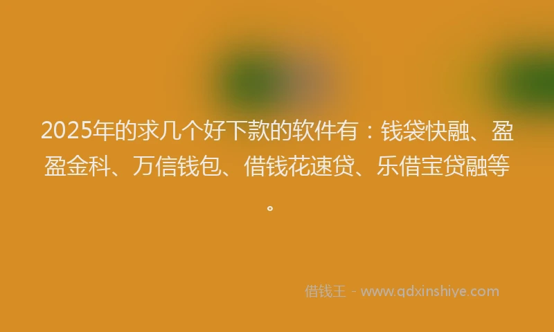 2025年的求几个好下款的软件有：钱袋快融、盈盈金科、万信钱包、借钱花速贷、乐借宝贷融等。