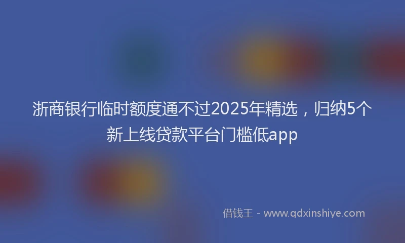 浙商银行临时额度通不过2025年精选，归纳5个新上线贷款平台门槛低app