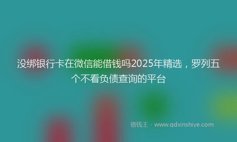 没绑银行卡在微信能借钱吗2025年精选，罗列五个不看负债查询的平台