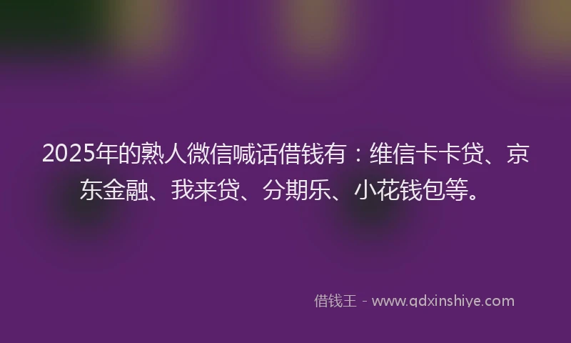 2025年的熟人微信喊话借钱有：维信卡卡贷、京东金融、我来贷、分期乐、小花钱包等。