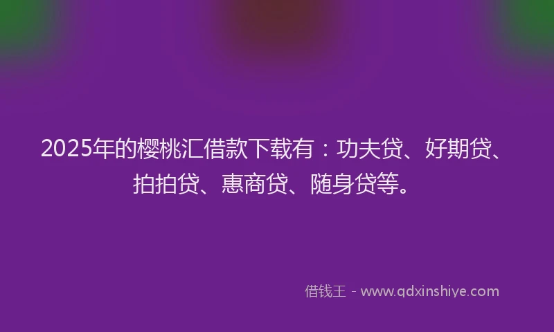 2025年的樱桃汇借款下载有：功夫贷、好期贷、拍拍贷、惠商贷、随身贷等。