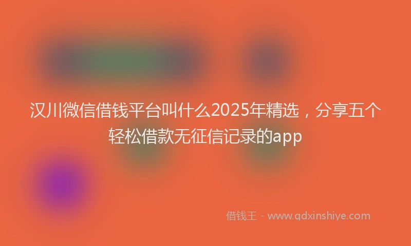 汉川微信借钱平台叫什么2025年精选，分享五个轻松借款无征信记录的app