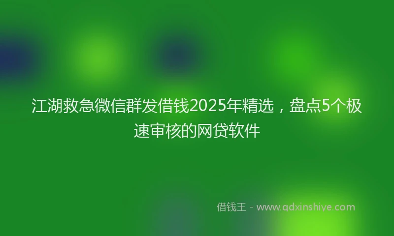江湖救急微信群发借钱2025年精选，盘点5个极速审核的网贷软件