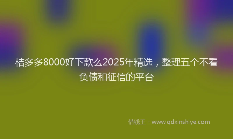 桔多多8000好下款么2025年精选，整理五个不看负债和征信的平台