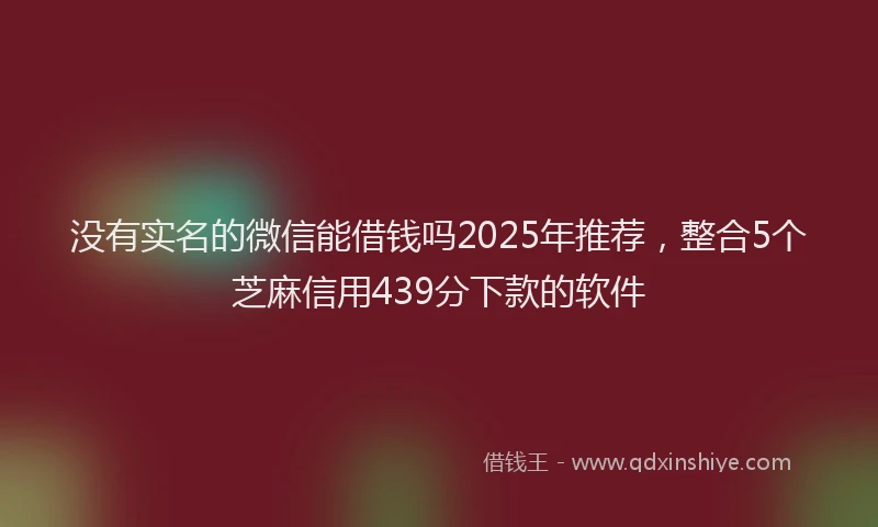 没有实名的微信能借钱吗2025年推荐，整合5个芝麻信用439分下款的软件