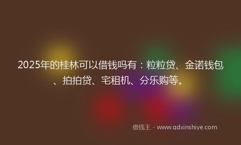 2025年的桂林可以借钱吗有：粒粒贷、金诺钱包、拍拍贷、宅租机、分乐购等。