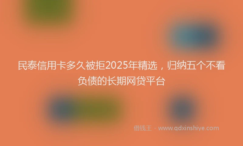 民泰信用卡多久被拒2025年精选，归纳五个不看负债的长期网贷平台