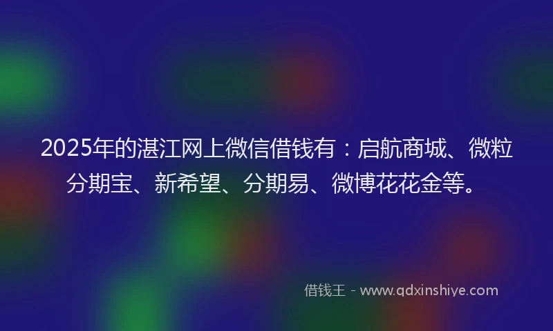 2025年的湛江网上微信借钱有：启航商城、微粒分期宝、新希望、分期易、微博花花金等。