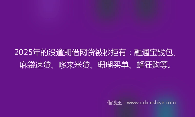 2025年的没逾期借网贷被秒拒有：融通宝钱包、麻袋速贷、哆来米贷、珊瑚买单、蜂狂购等。