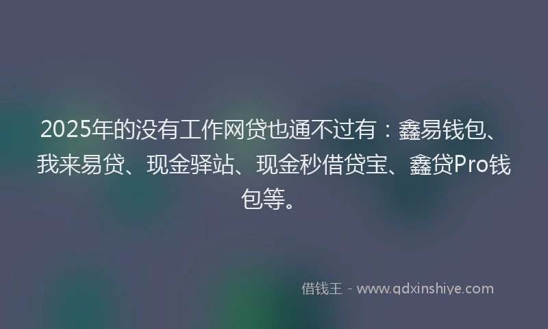 2025年的没有工作网贷也通不过有：鑫易钱包、我来易贷、现金驿站、现金秒借贷宝、鑫贷Pro钱包等。