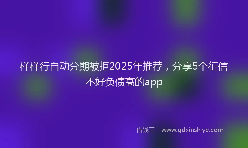 样样行自动分期被拒2025年推荐，分享5个征信不好负债高的app