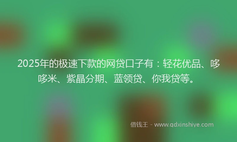 2025年的极速下款的网贷口子有：轻花优品、哆哆米、紫晶分期、蓝领贷、你我贷等。