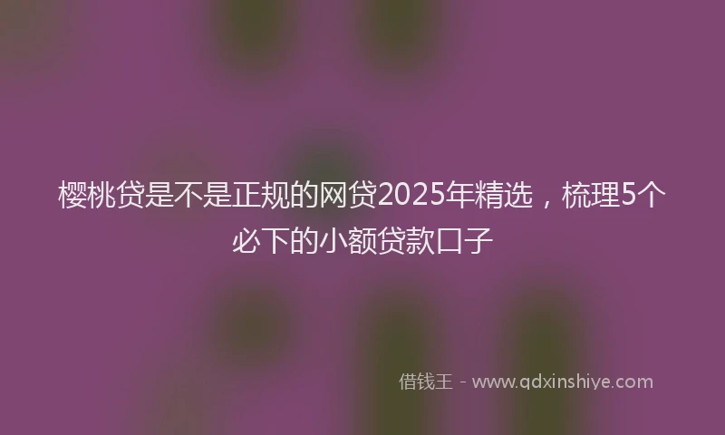 樱桃贷是不是正规的网贷2025年精选，梳理5个必下的小额贷款口子