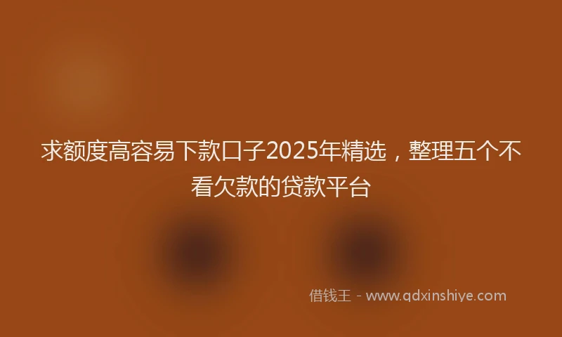求额度高容易下款口子2025年精选，整理五个不看欠款的贷款平台