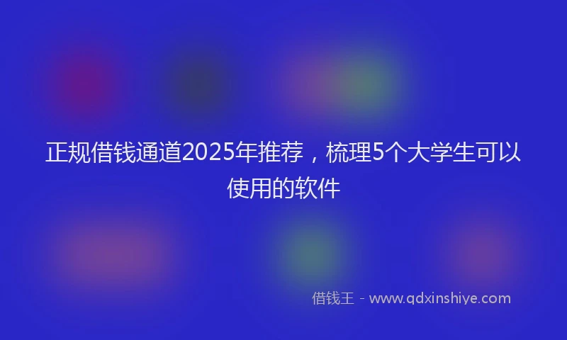 正规借钱通道2025年推荐，梳理5个大学生可以使用的软件