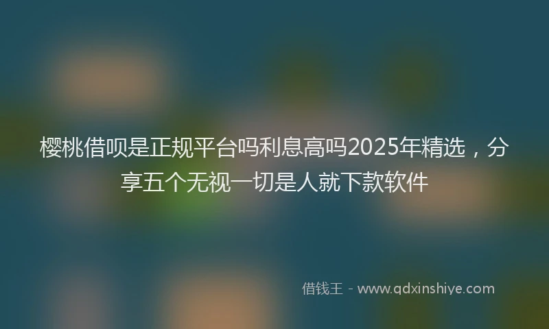 樱桃借呗是正规平台吗利息高吗2025年精选，分享五个无视一切是人就下款软件
