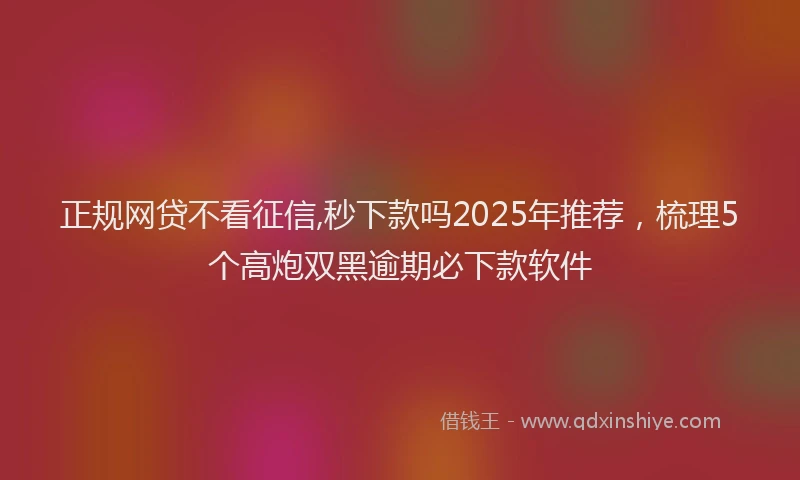 正规网贷不看征信,秒下款吗2025年推荐，梳理5个高炮双黑逾期必下款软件