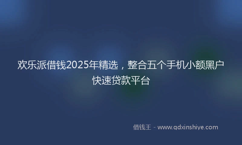 欢乐派借钱2025年精选，整合五个手机小额黑户快速贷款平台