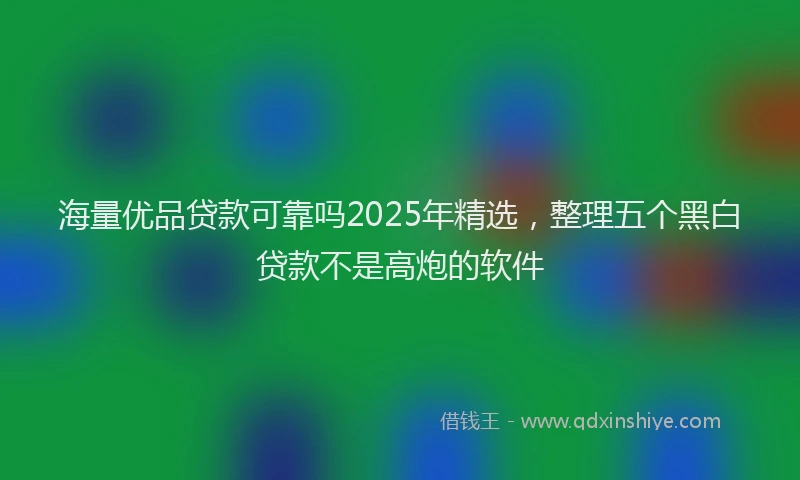 海量优品贷款可靠吗2025年精选，整理五个黑白贷款不是高炮的软件