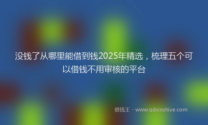 没钱了从哪里能借到钱2025年精选，梳理五个可以借钱不用审核的平台